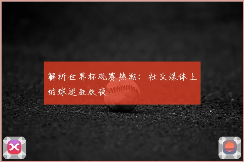 解析世界杯观赛热潮:社交媒体上的球迷狂欢夜