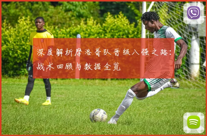深度解析摩洛哥队晋级八强之路：战术回顾与数据全览