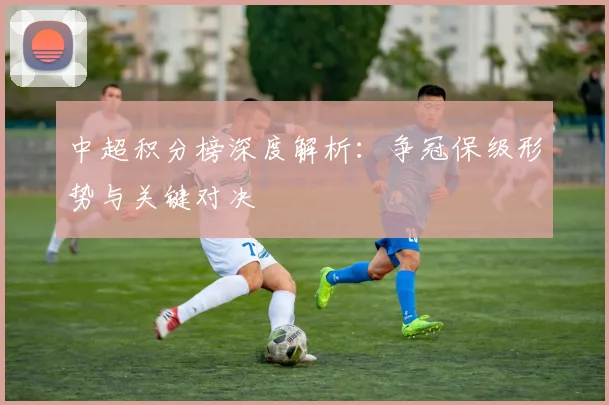 中超积分榜深度解析:争冠保级形势与关键对决