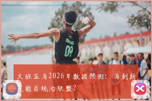 文班亚马2026年数据预测：马刺新星能否统治联盟？