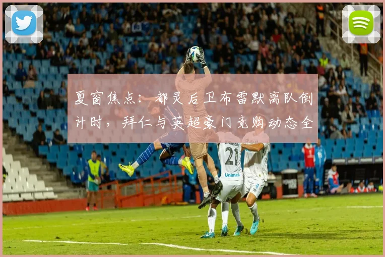 夏窗焦点:都灵后卫布雷默离队倒计时,拜仁与英超豪门竞购动态全解析