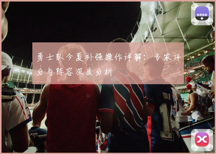 勇士队今夏补强操作详解：专家评分与阵容深度分析