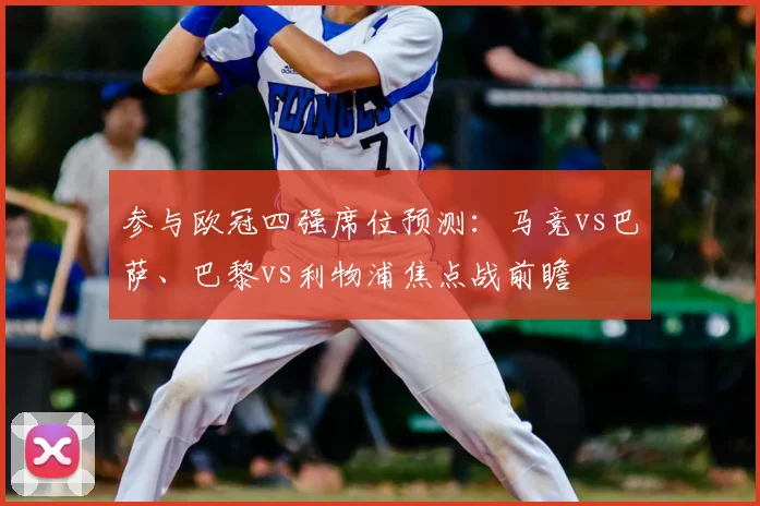 参与欧冠四强席位预测:马竞vs巴萨、巴黎vs利物浦焦点战前瞻