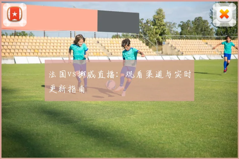 法国vs挪威直播：观看渠道与实时更新指南