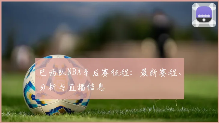 巴西队NBA季后赛征程:最新赛程、分析与直播信息