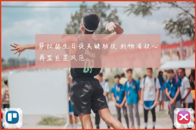 萨拉赫生日夜关键助攻 利物浦核心再显巨星风范