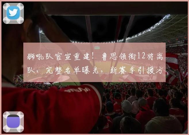 狮吼队官宣重建!鲁思领衔12将离队,完整名单曝光,新赛季引援方向前瞻