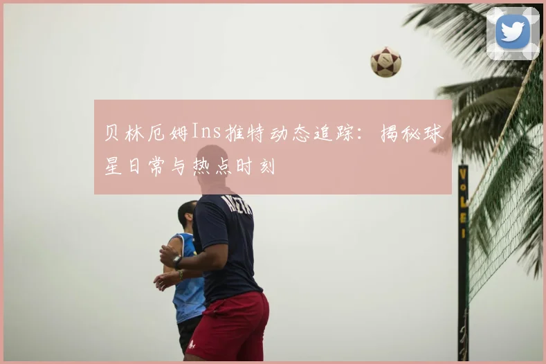 贝林厄姆Ins推特动态追踪:揭秘球星日常与热点时刻