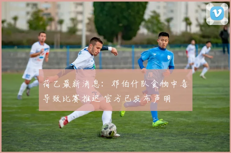 荷乙最新消息：邓伯什队食物中毒导致比赛推迟 官方已发布声明