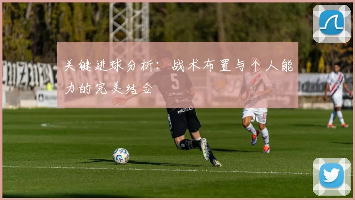 关键进球分析:战术布置与个人能力的完美结合