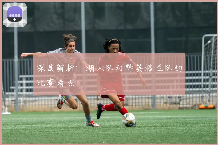 深度解析:湖人队对阵英格兰队的比赛看点