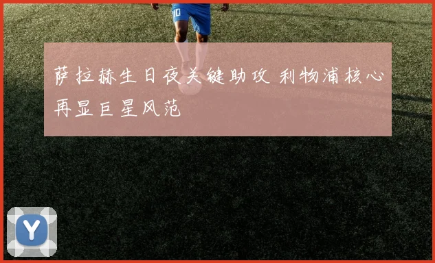 萨拉赫生日夜关键助攻 利物浦核心再显巨星风范