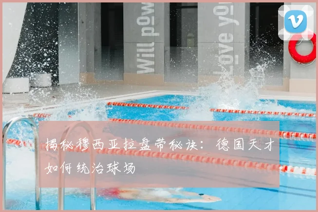揭秘穆西亚拉盘带秘诀：德国天才如何统治球场
