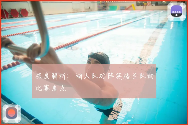深度解析:湖人队对阵英格兰队的比赛看点