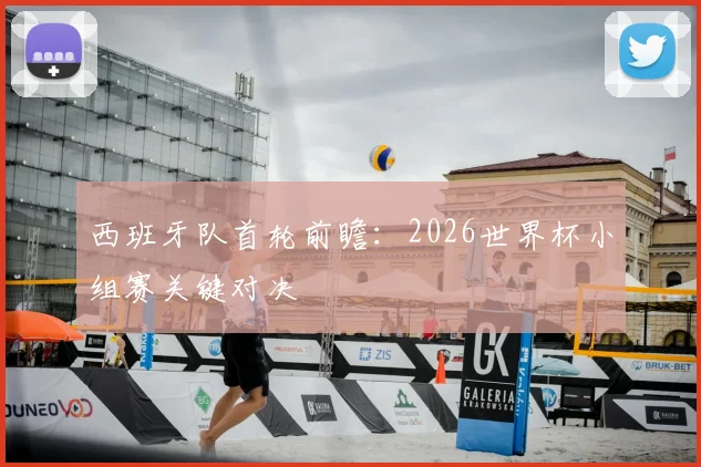 西班牙队首轮前瞻:2026世界杯小组赛关键对决