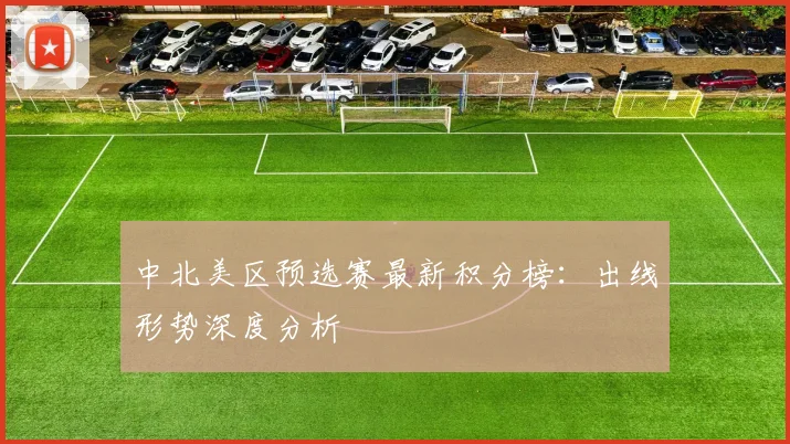 中北美区预选赛最新积分榜：出线形势深度分析