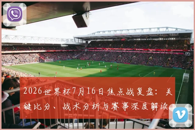 2026世界杯7月16日焦点战复盘：关键比分、战术分析与赛事深度解读