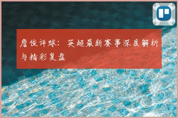 詹俊评球:英超最新赛事深度解析与精彩复盘