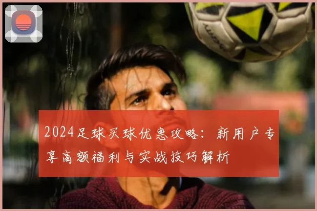 2024足球买球优惠攻略:新用户专享高额福利与实战技巧解析
