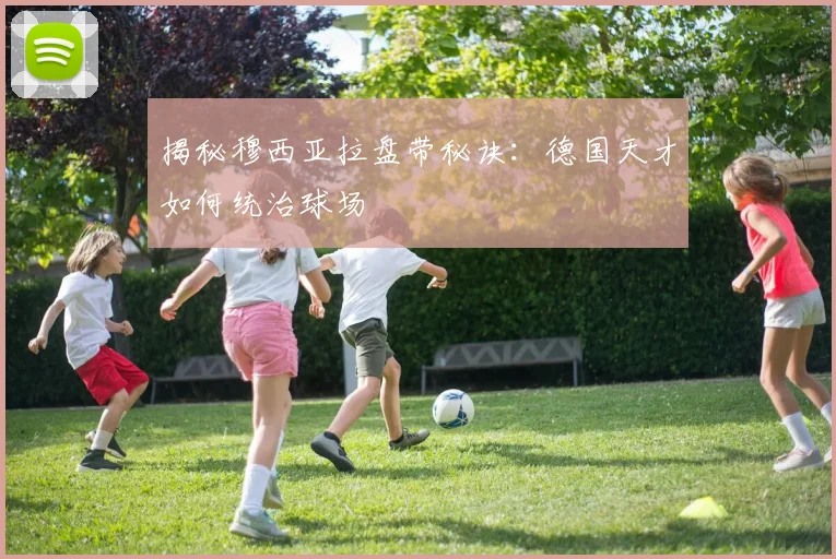 揭秘穆西亚拉盘带秘诀:德国天才如何统治球场