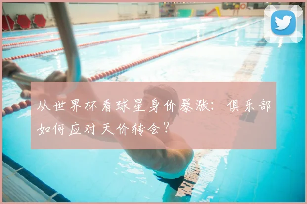 从世界杯看球星身价暴涨：俱乐部如何应对天价转会？