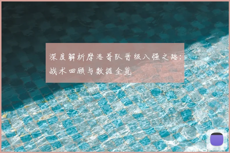 深度解析摩洛哥队晋级八强之路：战术回顾与数据全览