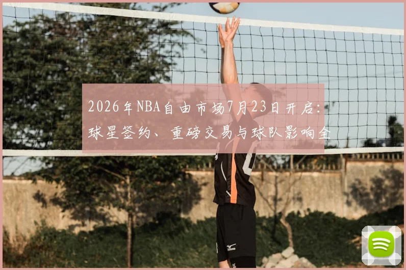 2026年NBA自由市场7月23日开启:球星签约、重磅交易与球队影响全解析