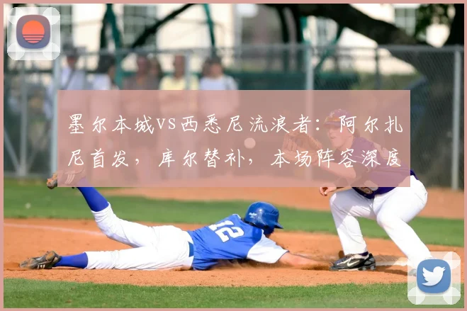 墨尔本城vs西悉尼流浪者：阿尔扎尼首发，库尔替补，本场阵容深度解析