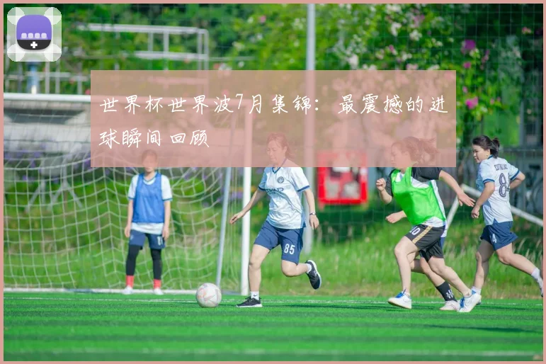 世界杯世界波7月集锦：最震撼的进球瞬间回顾