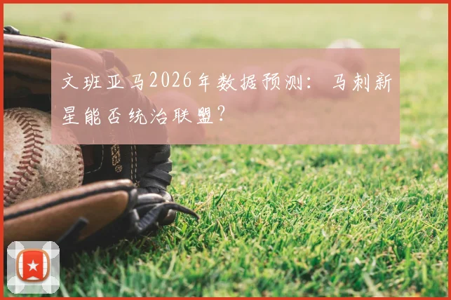 文班亚马2026年数据预测：马刺新星能否统治联盟？