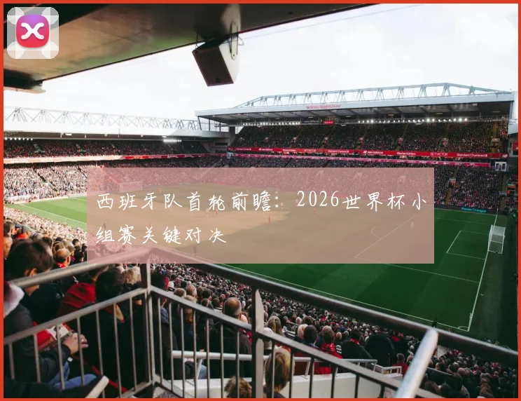 西班牙队首轮前瞻:2026世界杯小组赛关键对决