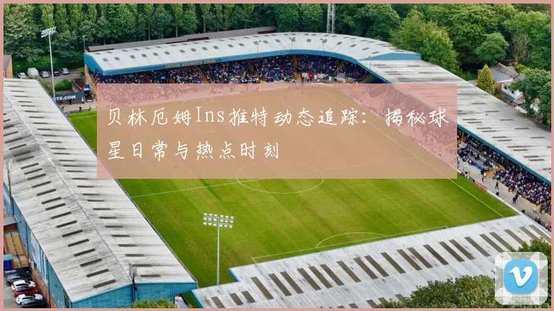 贝林厄姆Ins推特动态追踪：揭秘球星日常与热点时刻